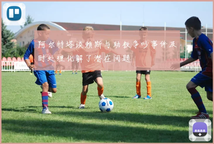 阿尔特塔谈赖斯与助教争吵事件及时处理化解了潜在问题