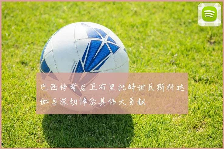 巴西传奇后卫布里托辞世瓦斯科达伽马深切悼念其伟大贡献
