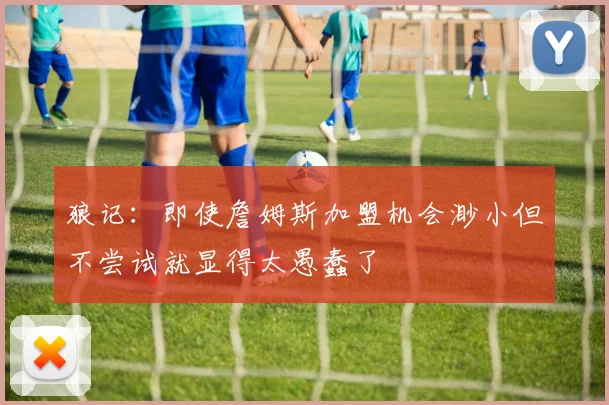 狼记：即使詹姆斯加盟机会渺小但不尝试就显得太愚蠢了