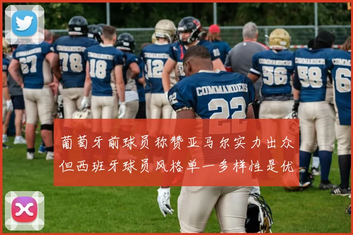 葡萄牙前球员称赞亚马尔实力出众但西班牙球员风格单一多样性是优势