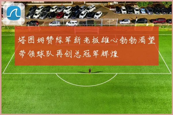塔图姆赞绿军新老板雄心勃勃渴望带领球队再创总冠军辉煌