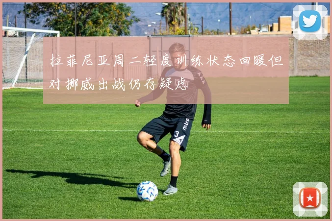 拉菲尼亚周二轻度训练状态回暖但对挪威出战仍存疑虑