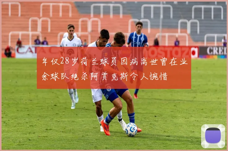 年仅28岁荷兰球员因病离世曾在业余球队绝杀阿贾克斯令人惋惜