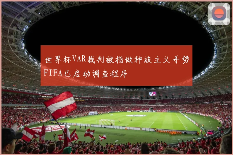 世界杯VAR裁判被指做种族主义手势FIFA已启动调查程序