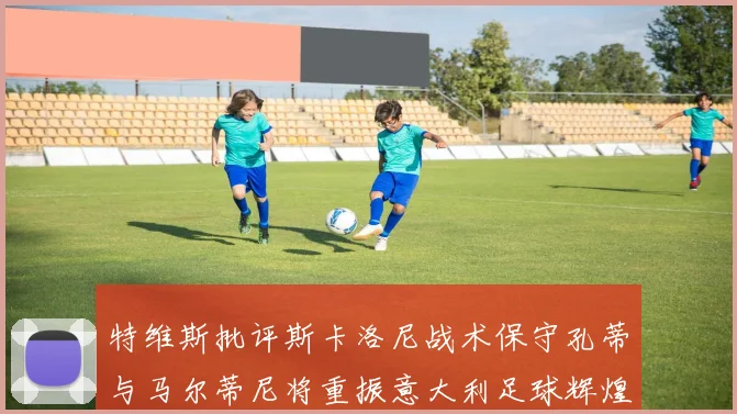 特维斯批评斯卡洛尼战术保守孔蒂与马尔蒂尼将重振意大利足球辉煌