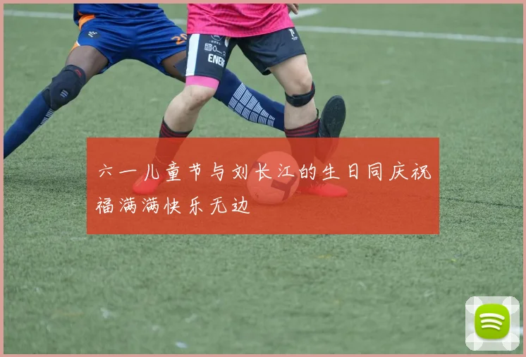 六一儿童节与刘长江的生日同庆祝福满满快乐无边