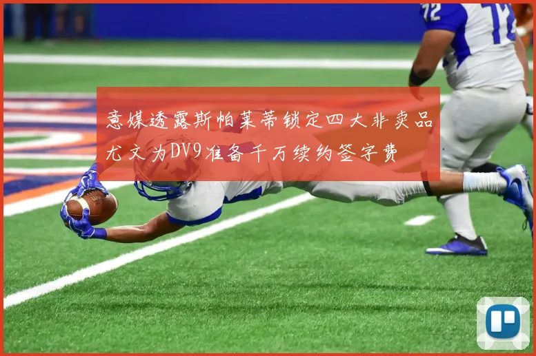 意媒透露斯帕莱蒂锁定四大非卖品尤文为DV9准备千万续约签字费