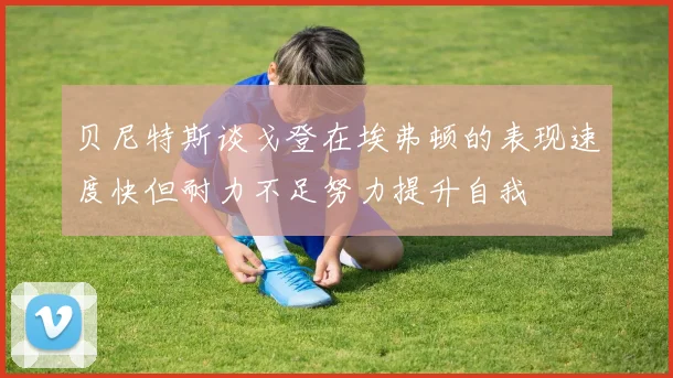 贝尼特斯谈戈登在埃弗顿的表现速度快但耐力不足努力提升自我