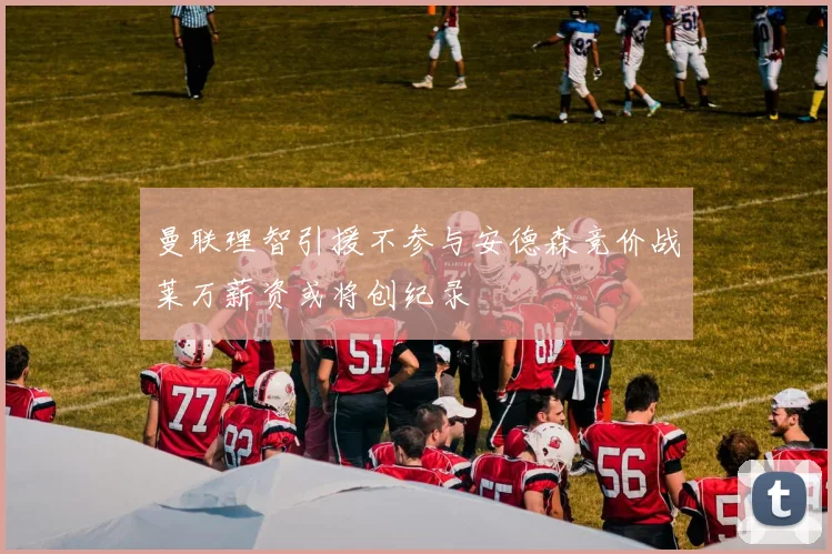 曼联理智引援不参与安德森竞价战莱万薪资或将创纪录