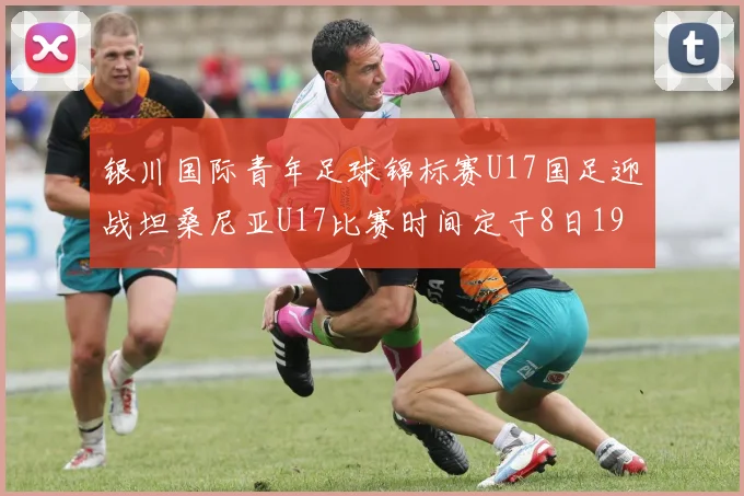 银川国际青年足球锦标赛U17国足迎战坦桑尼亚U17比赛时间定于8日19点35分