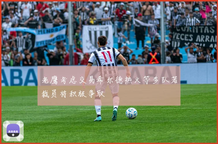 老鹰考虑交易希尔德热火等多队若裁员将积极争取