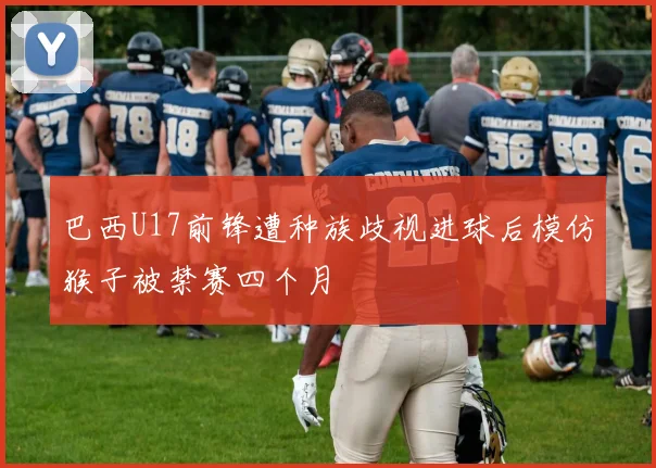 巴西U17前锋遭种族歧视进球后模仿猴子被禁赛四个月