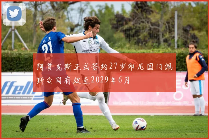 阿贾克斯正式签约27岁印尼国门佩斯合同有效至2029年6月