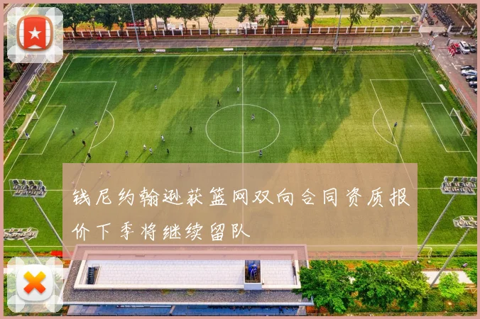 钱尼约翰逊获篮网双向合同资质报价下季将继续留队