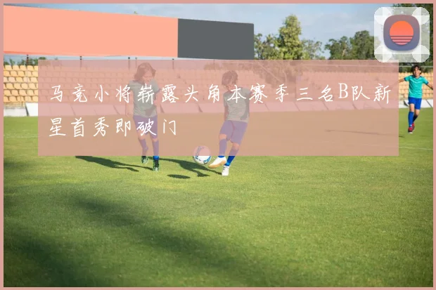马竞小将崭露头角本赛季三名B队新星首秀即破门
