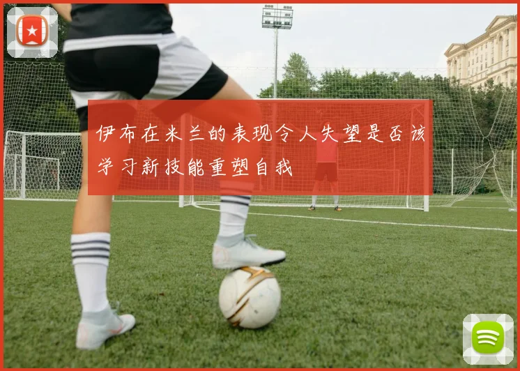 伊布在米兰的表现令人失望是否该学习新技能重塑自我