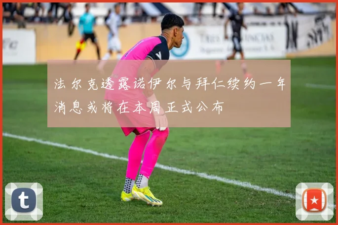 法尔克透露诺伊尔与拜仁续约一年消息或将在本周正式公布