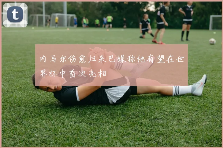 内马尔伤愈归来巴媒称他有望在世界杯中首次亮相