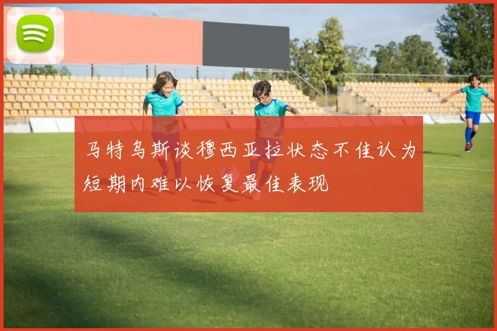 马特乌斯谈穆西亚拉状态不佳认为短期内难以恢复最佳表现