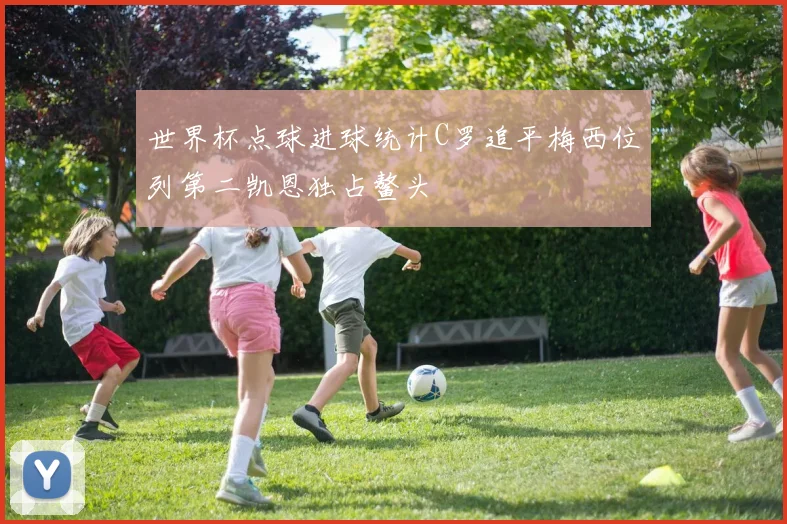 世界杯点球进球统计C罗追平梅西位列第二凯恩独占鳌头