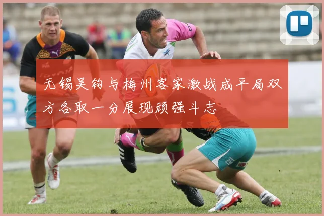 无锡吴钩与梅州客家激战成平局双方各取一分展现顽强斗志