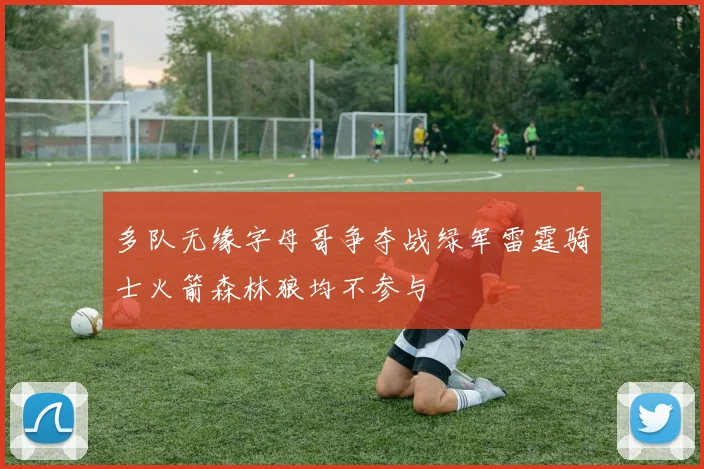 多队无缘字母哥争夺战绿军雷霆骑士火箭森林狼均不参与