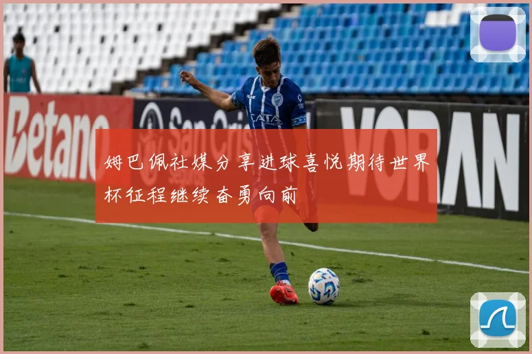 姆巴佩社媒分享进球喜悦期待世界杯征程继续奋勇向前