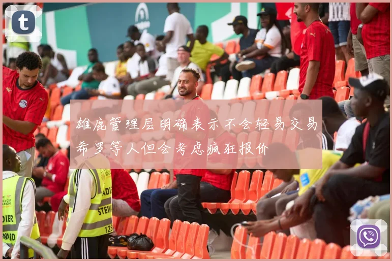 雄鹿管理层明确表示不会轻易交易希罗等人但会考虑疯狂报价