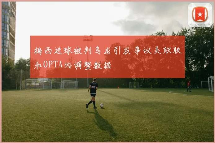 梅西进球被判乌龙引发争议美职联和OPTA均调整数据