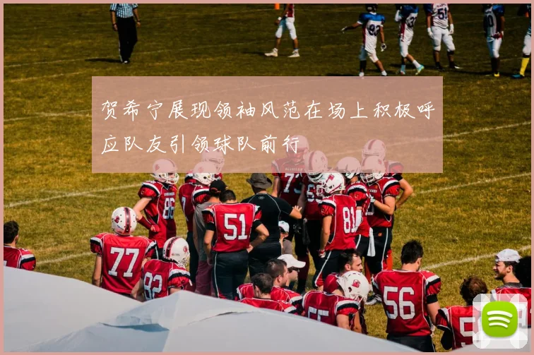 贺希宁展现领袖风范在场上积极呼应队友引领球队前行