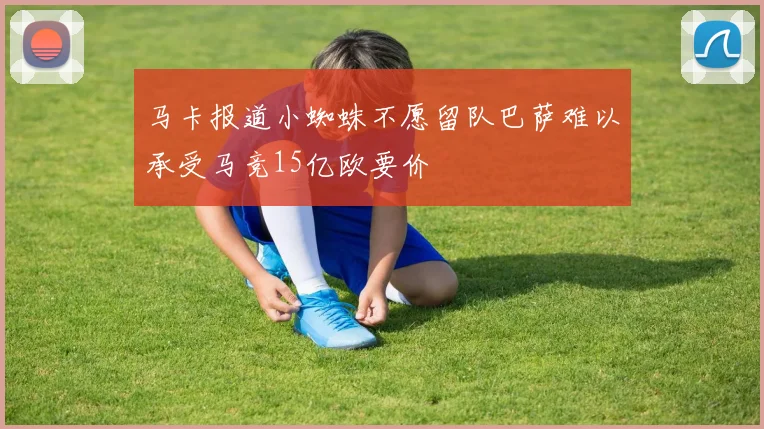 马卡报道小蜘蛛不愿留队巴萨难以承受马竞15亿欧要价