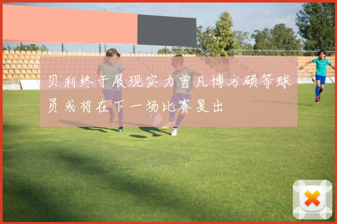 贝利终于展现实力曾凡博方硕等球员或将在下一场比赛复出