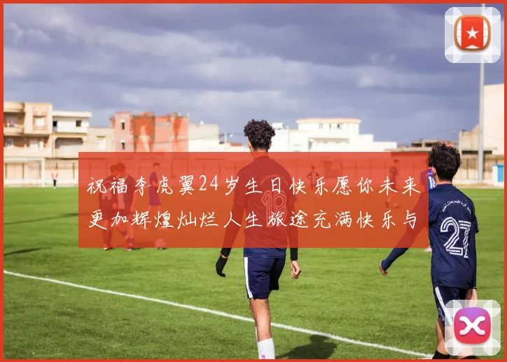 祝福李虎翼24岁生日快乐愿你未来更加辉煌灿烂人生旅途充满快乐与成功