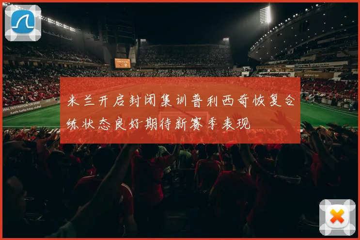 米兰开启封闭集训普利西奇恢复合练状态良好期待新赛季表现