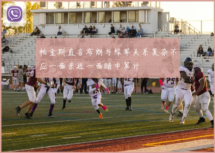 帕金斯直言布朗与绿军关系复杂不应一面亲近一面暗中算计