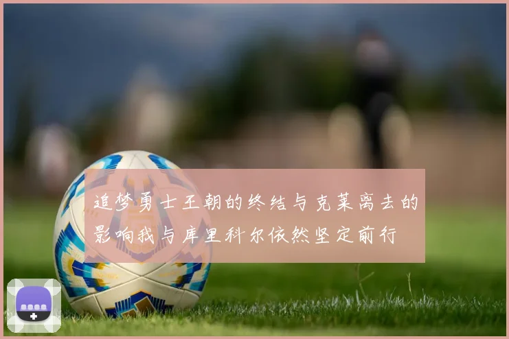 追梦勇士王朝的终结与克莱离去的影响我与库里科尔依然坚定前行