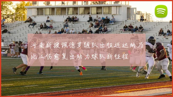 河南新援佩德罗随队出征迈达纳乃比江伤愈复出助力球队新征程